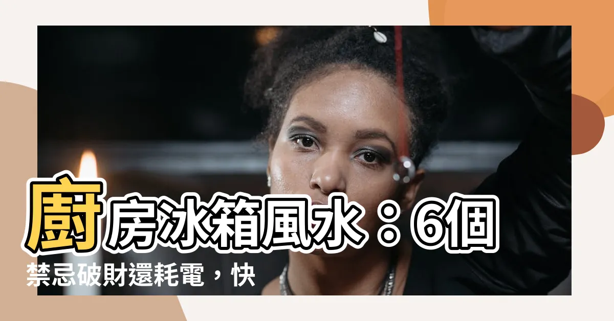 【廚房冰箱風水】廚房冰箱風水：6個禁忌破財還耗電，快來瞭解正確擺放方式吧！