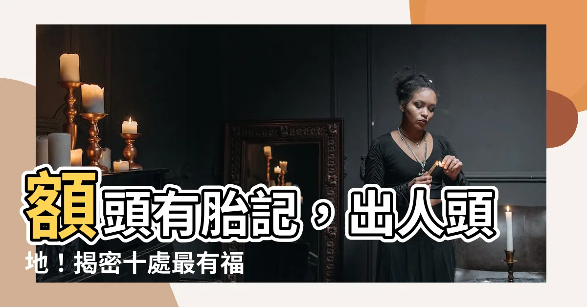 【額頭有胎記】額頭有胎記，出人頭地！揭密十處最有福氣的胎記所在