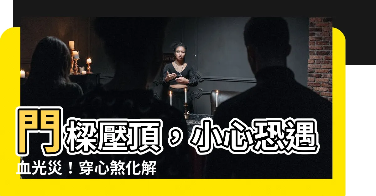 【門樑】門樑壓頂，小心恐遇血光災！穿心煞化解秘笈公開