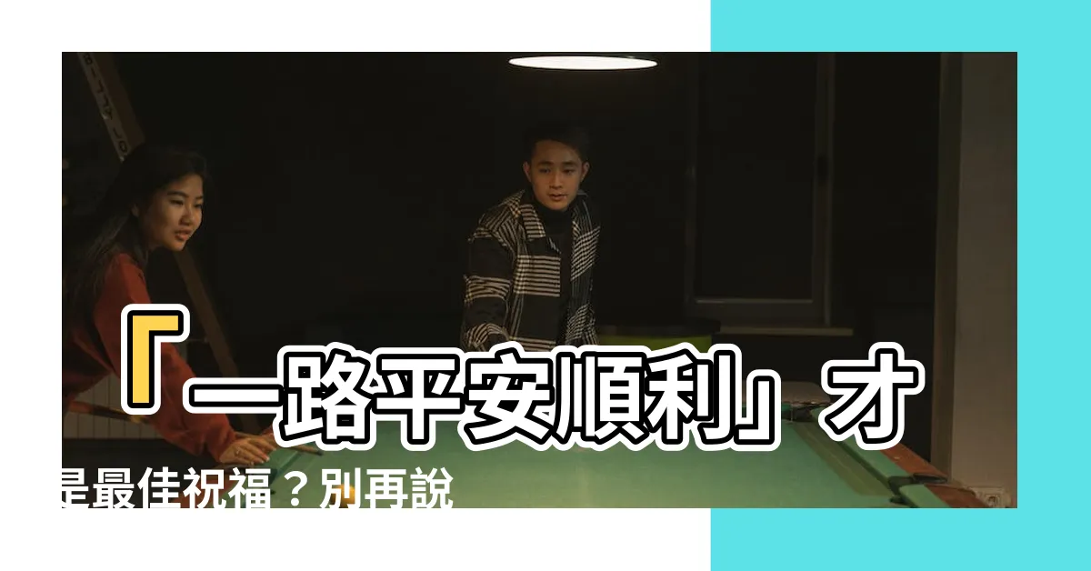 【一路平安順利】「一路平安順利」才是最佳祝福？別再説「一路順風」！