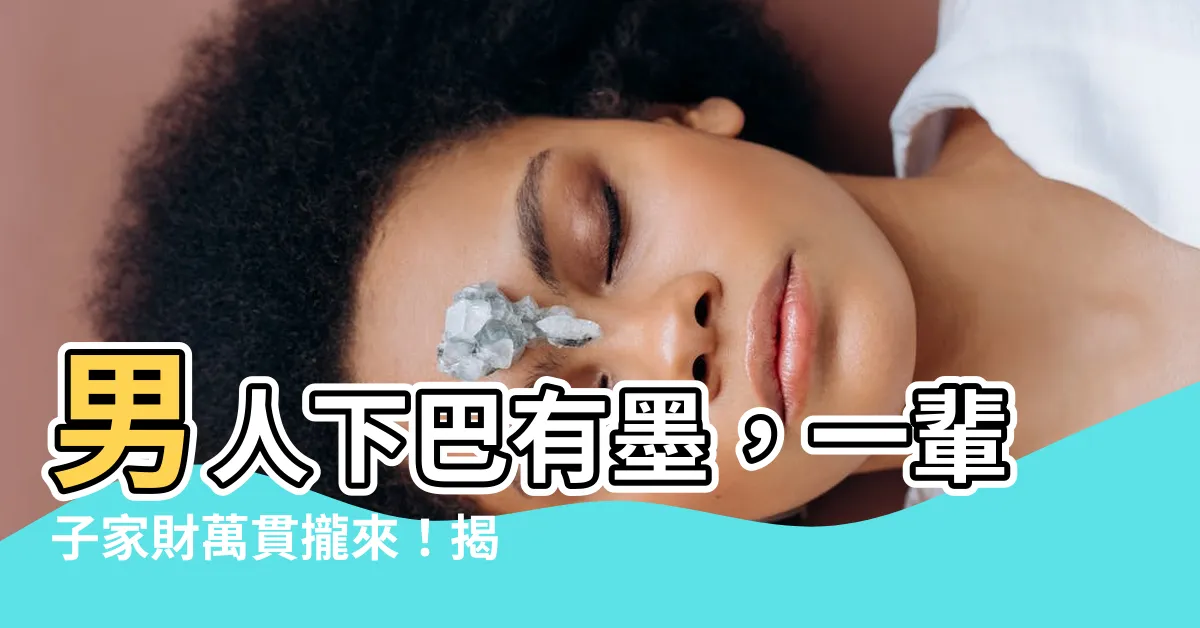 【男人下巴有墨】男人下巴有墨，一輩子家財萬貫攏來！揭開讓你荷包滿滿的秘密