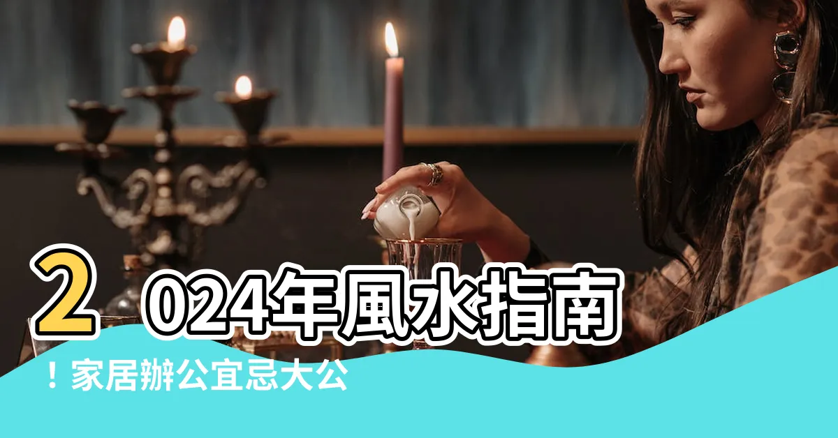 【2024年方位】2024年風水指南！家居辦公宜忌大公開，方位關鍵解析！