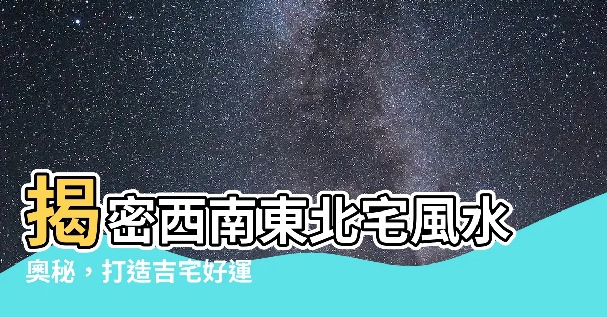 【西南東北】揭密西南東北宅風水奧秘，打造吉宅好運臨門！