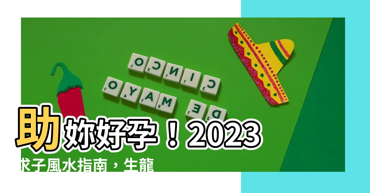 【求子風水2023】助妳好孕！2023求子風水指南，生龍寶蛇寶超靈驗