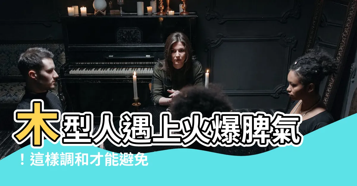 【木型人帶火】木型人遇上火爆脾氣！這樣調和才能避免傷身！