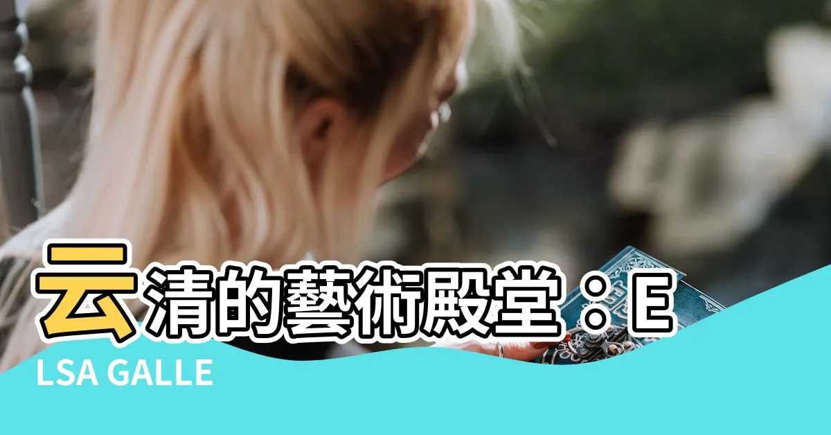 【雲清】雲清的藝術殿堂：ELSA GALLERY，開啟您的藝術之旅！