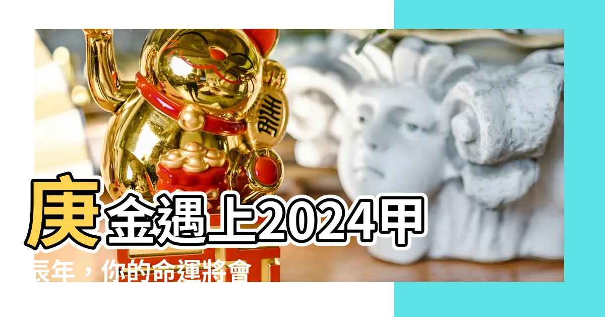 【庚金2024】庚金遇上2024甲辰年，你的命運將會出現驚人變化？