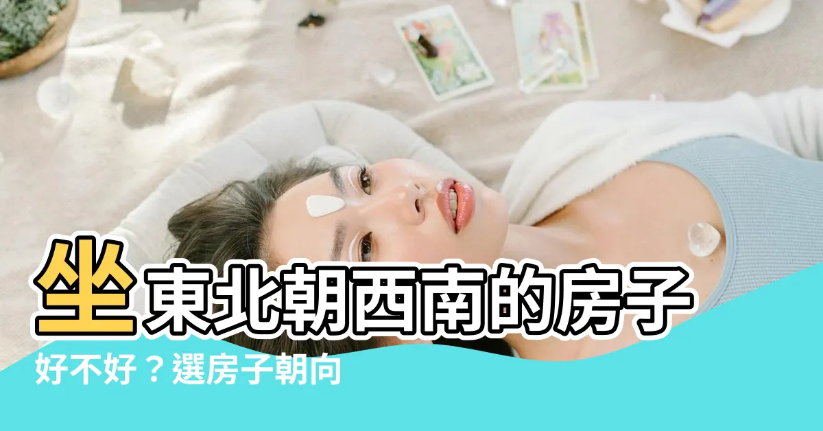 【東北 西南 朝向的房子】坐東北朝西南的房子好不好？選房子朝向，詳細指南報你知！