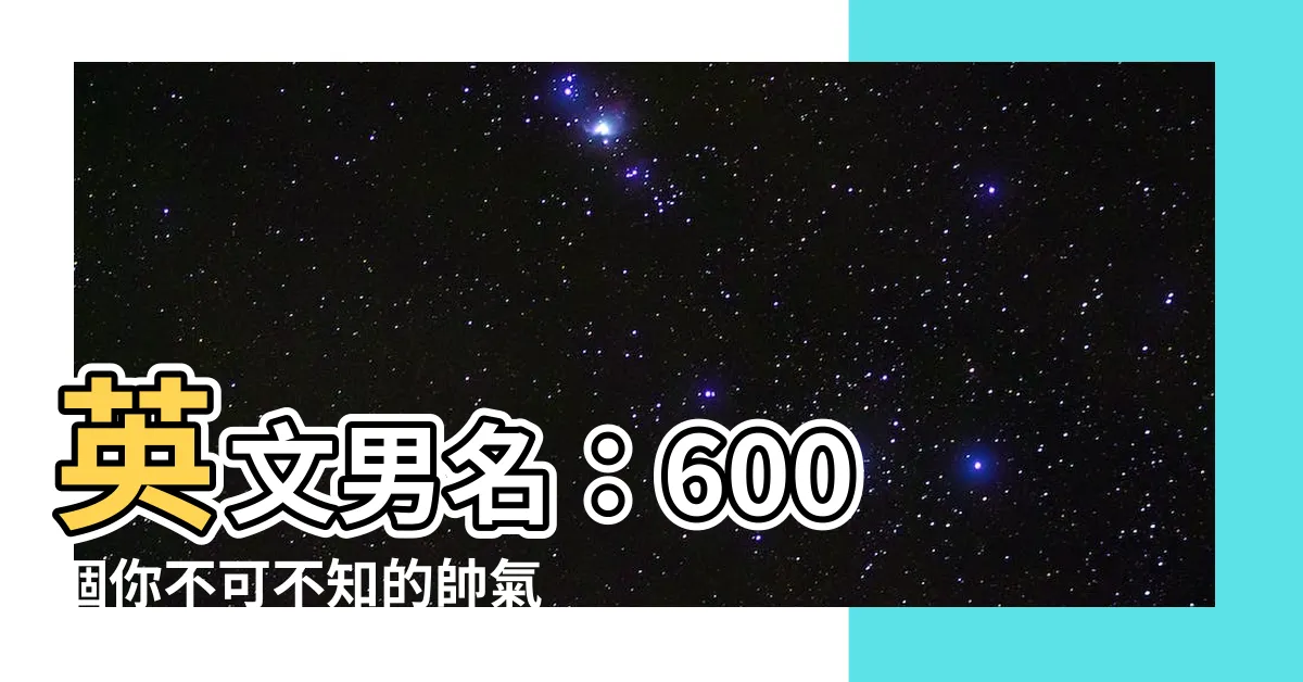 【英文男名】英文男名：600 個你不可不知的帥氣英文名字，總整理！