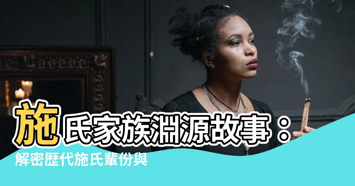 【施氏輩份】施氏家族淵源故事：解密歴代施氏輩份與傳奇事蹟！