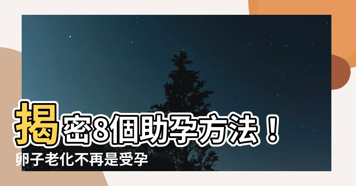 【助孕方法】揭密8個助孕方法！卵子老化不再是受孕難點！