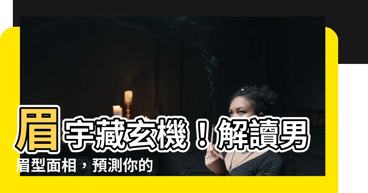 【男眉型面相】眉宇藏玄機！解讀男眉型面相，預測你的人生福運