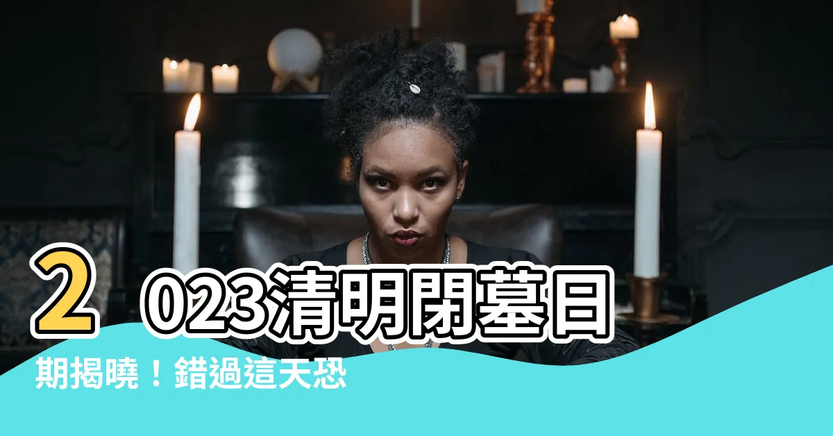 【2023清明閉墓日期】2023清明閉墓日期揭曉！錯過這天恐犯大禁忌
