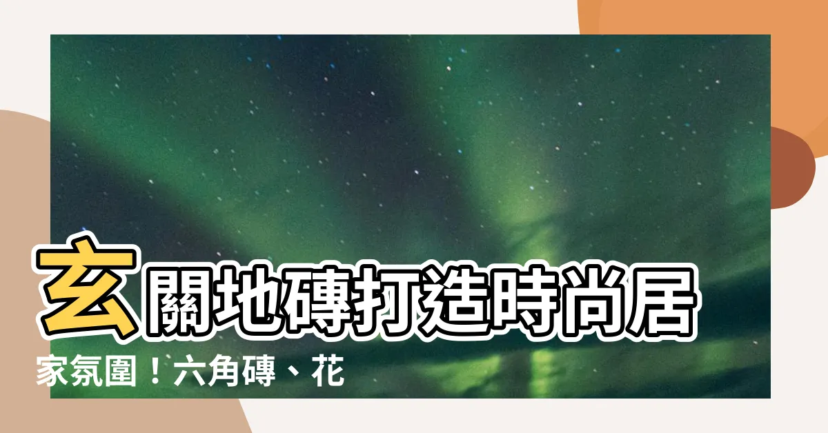 【玄關地磚】玄關地磚打造時尚居家氛圍！六角磚、花磚、八角磚，打造不同風格