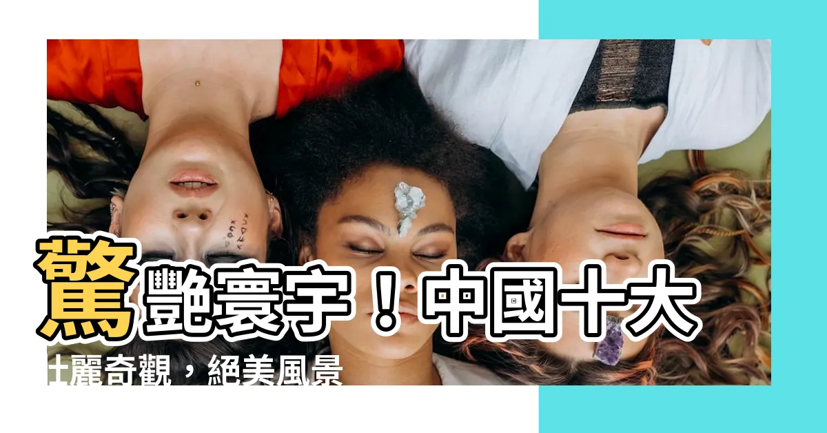 【中國十大風景】驚艷寰宇！中國十大壯麗奇觀，絕美風景不容錯過