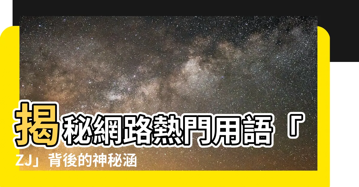 【zj 意思】揭秘網路熱門用語「ZJ」背後的神秘涵義
