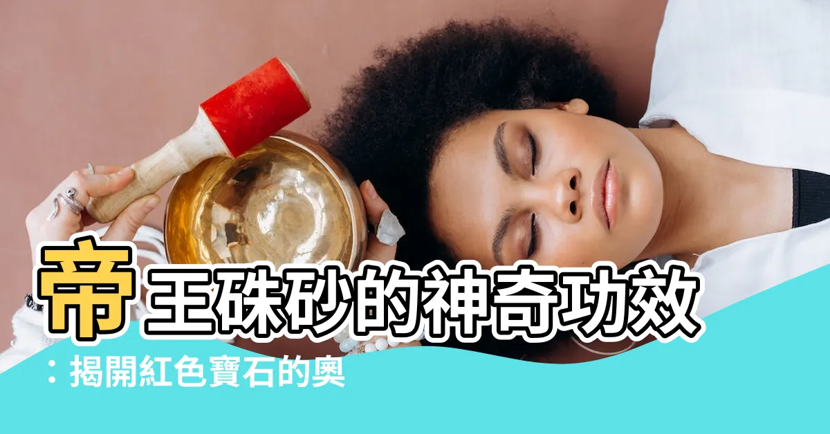【帝王硃砂功效】帝王硃砂的神奇功效：揭開紅色寶石的奧秘