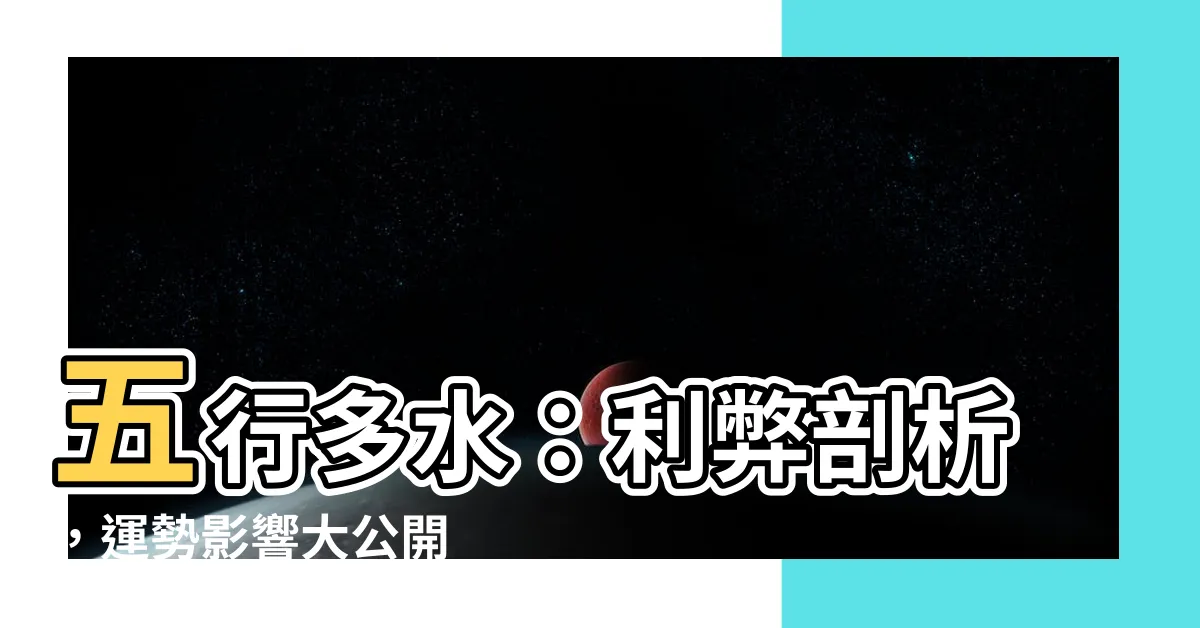 【五行多水】五行多水：利弊剖析，運勢影響大公開