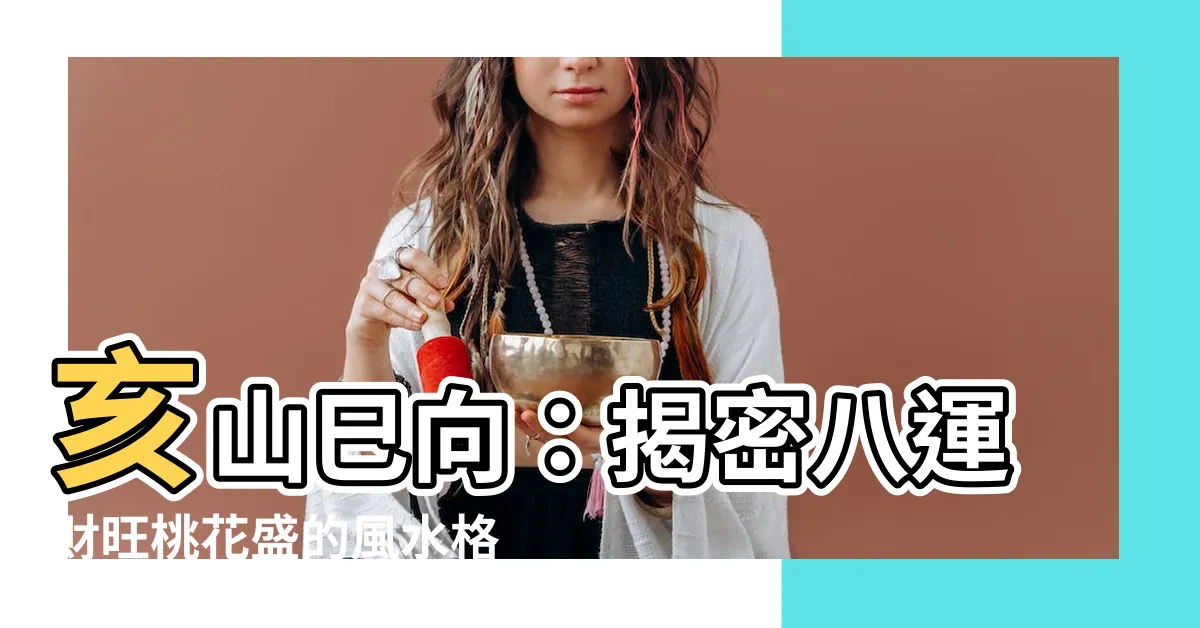 【亥山巳向】亥山巳向：揭密八運財旺桃花盛的風水格局