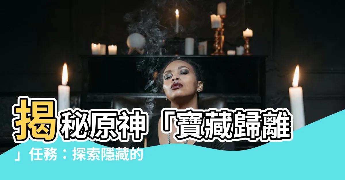 【原神 寶藏歸離】揭秘原神「寶藏歸離」任務：探索隱藏的古遺跡，開啟神秘寶藏