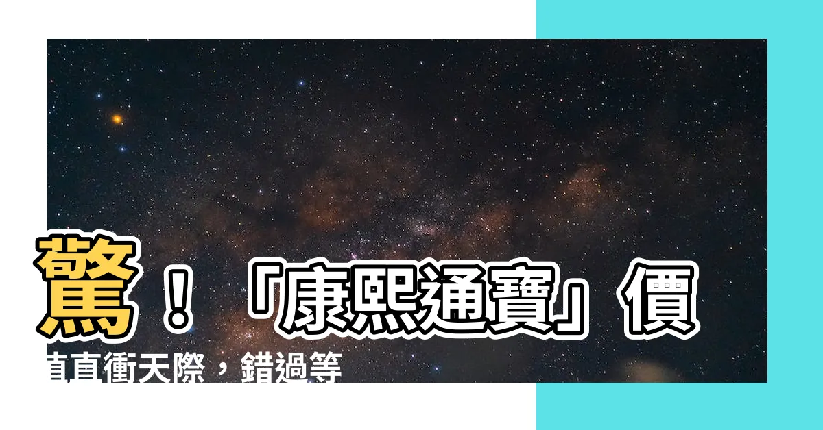 【康熙通寶值錢嗎】驚！「康熙通寶」價值直衝天際，錯過等於損失一個億？