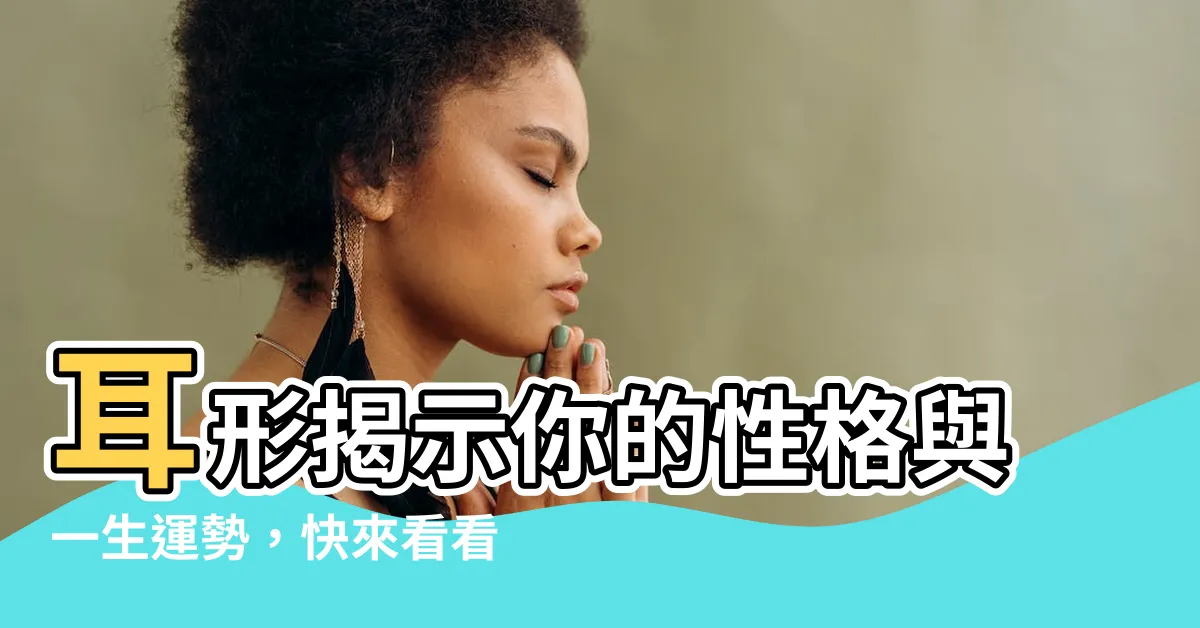 【耳形 性格】耳形揭示你的性格與一生運勢，快來看看你的耳朵是哪一種？