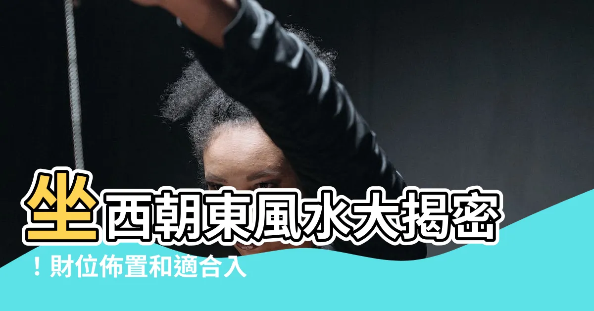 【坐西朝東風水】坐西朝東風水大揭密！財位佈置和適合入住者一網打盡