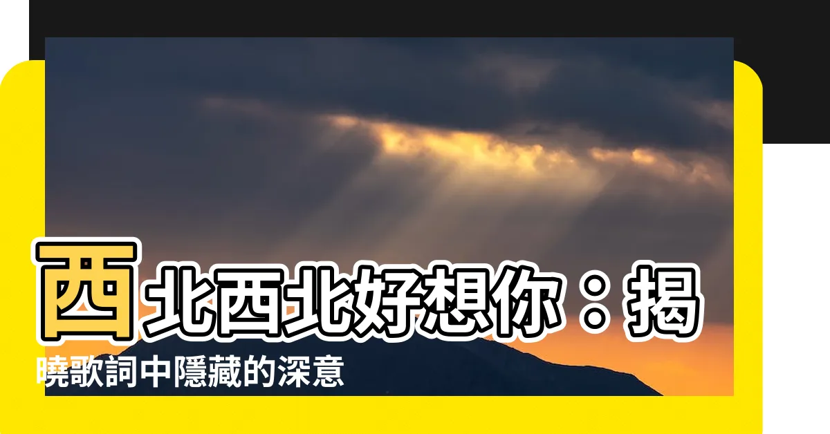 【西北西北】西北西北好想你：揭曉歌詞中隱藏的深意