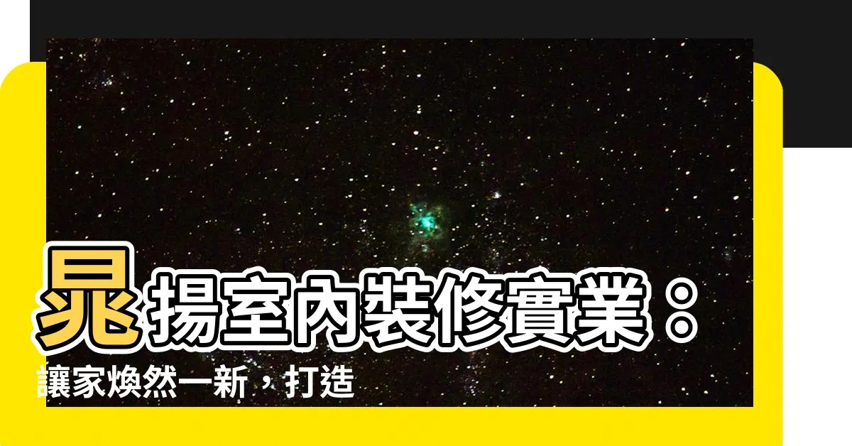 【晁揚室內裝修】晁揚室內裝修實業：讓家煥然一新，打造夢想宅邸！