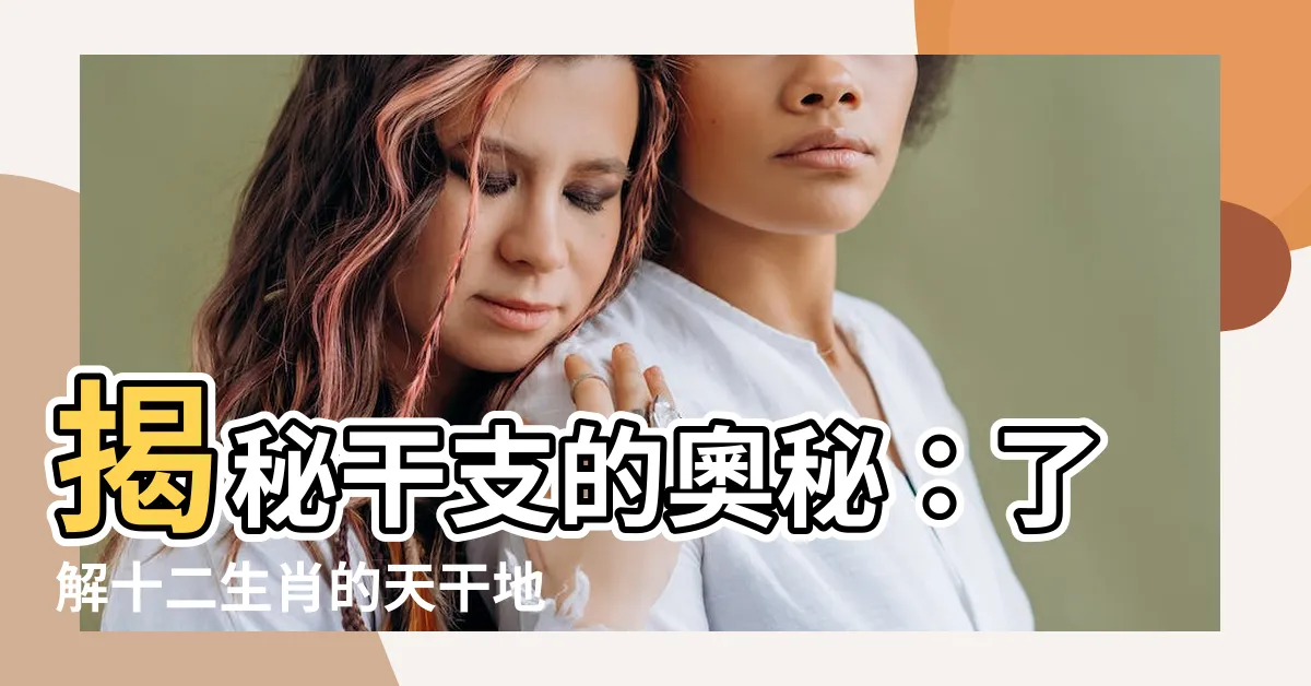 【干支是什麼】揭秘干支的奧秘：瞭解十二生肖的天干地支