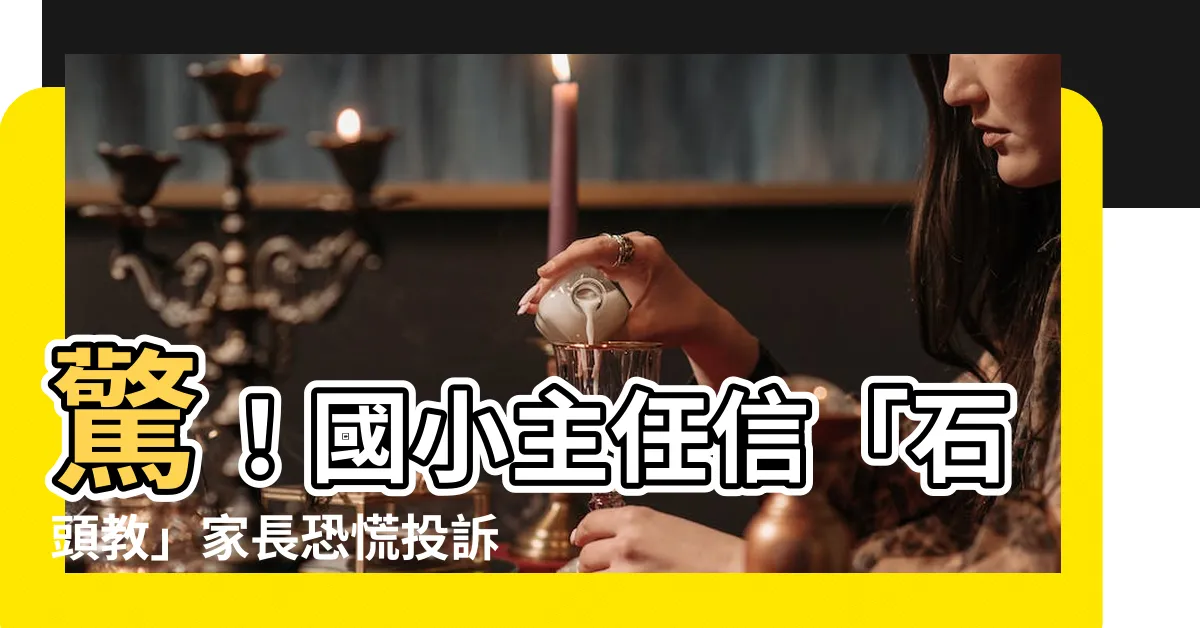 【石頭教】驚！國小主任信「石頭教」家長恐慌投訴