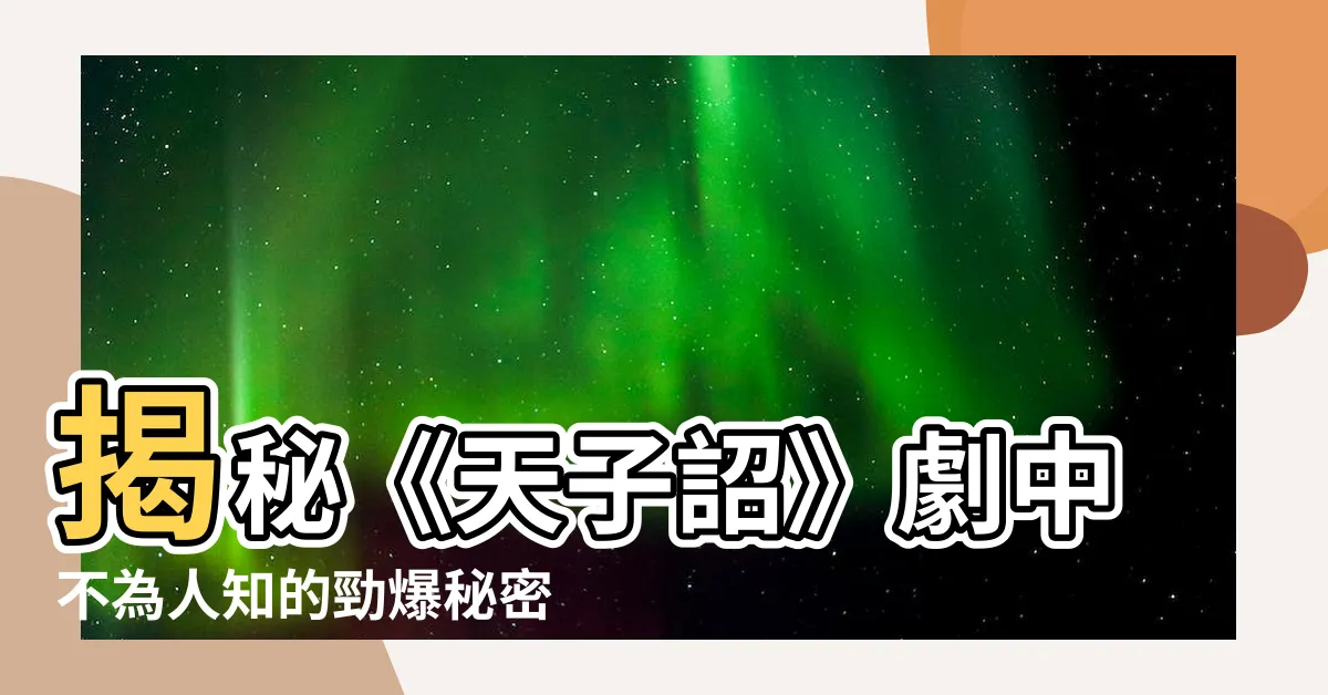 【天子詔】揭秘《天子詔》劇中不為人知的勁爆秘密！