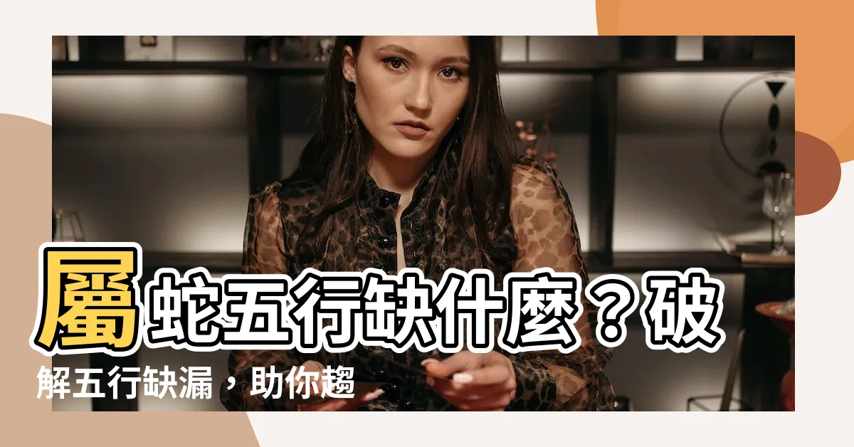 【屬蛇五行缺什麼】屬蛇五行缺什麼？破解五行缺漏，助你趨吉避兇