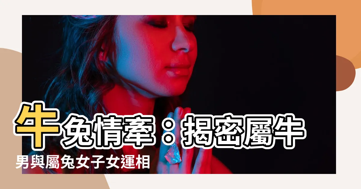 【牛兔子女】牛兔情牽：揭密屬牛男與屬兔女子女運相合秘辛