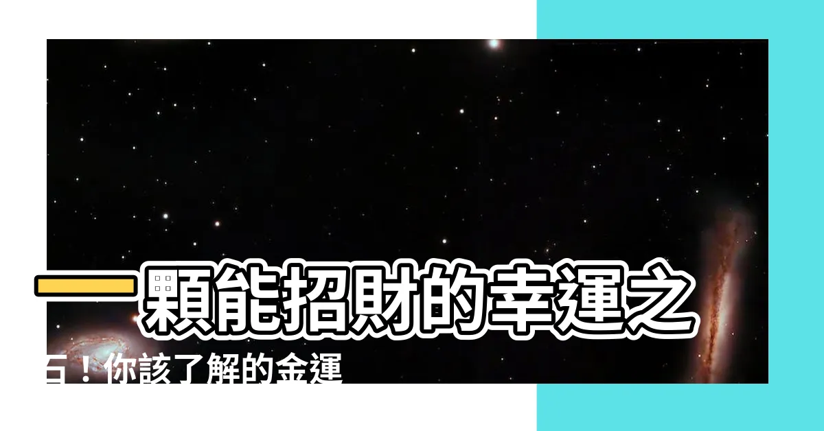 【金運石五行屬什麼】一顆能招財的幸運之石！你該瞭解的金運石五行屬什麼？