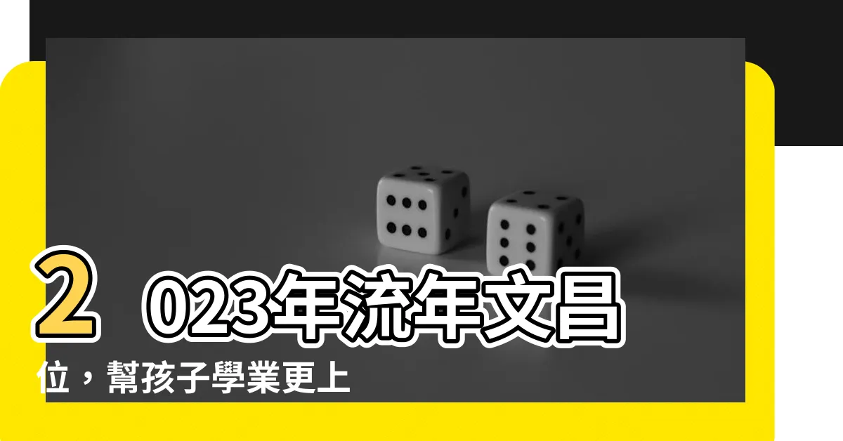 【流年文昌位】2023年流年文昌位，幫孩子學業更上一層樓！