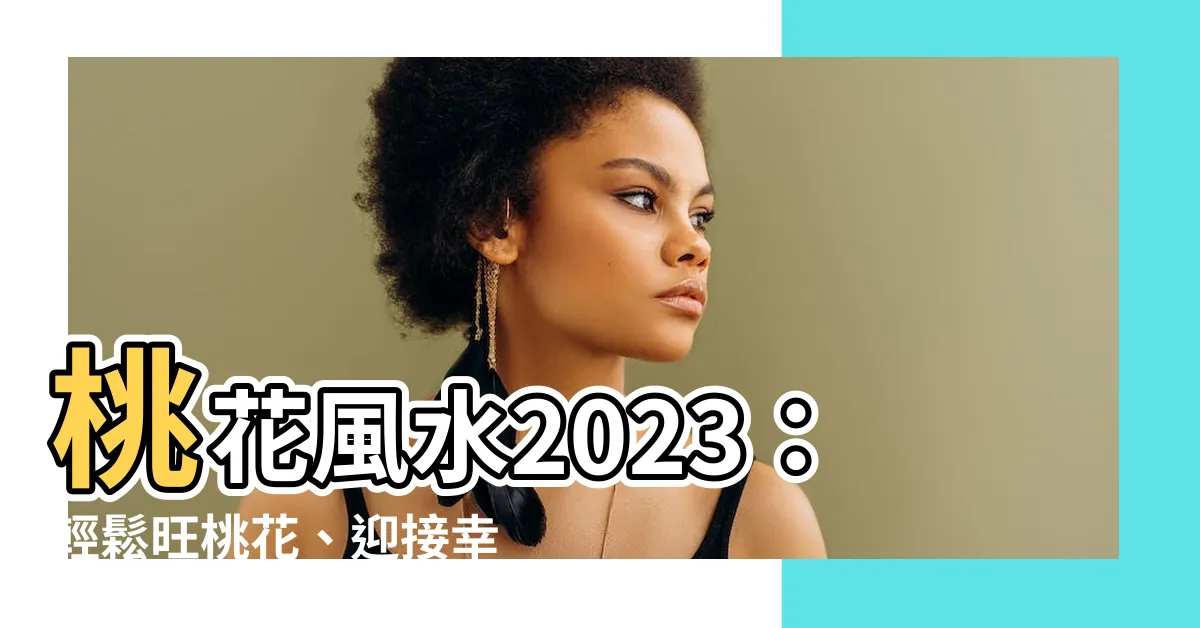 【桃花風水2023】桃花風水2023：輕鬆旺桃花、迎接幸福「脱單」年！