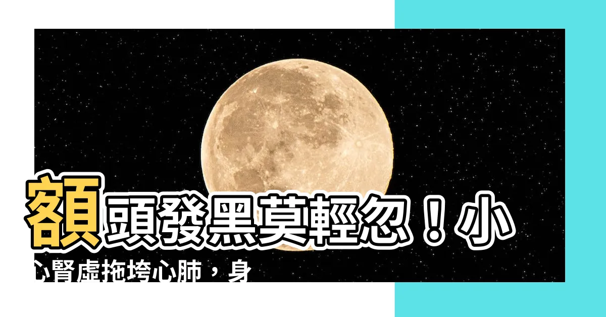 【額頭發黑】額頭發黑莫輕忽！小心腎虛拖垮心肺，身體淹大水！