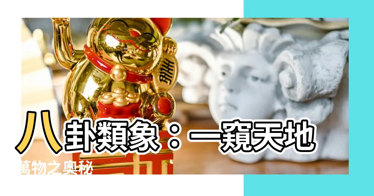 【八卦類象】八卦類象：一窺天地萬物之奧秘