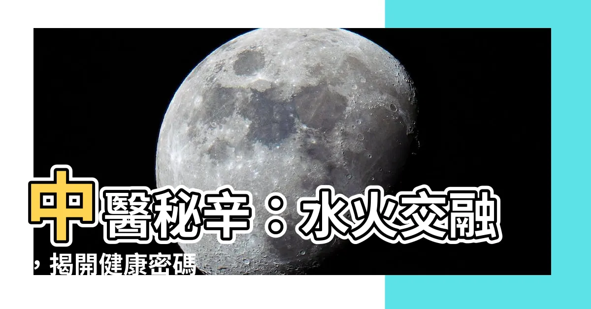 【水和火】中醫秘辛：水火交融，揭開健康密碼