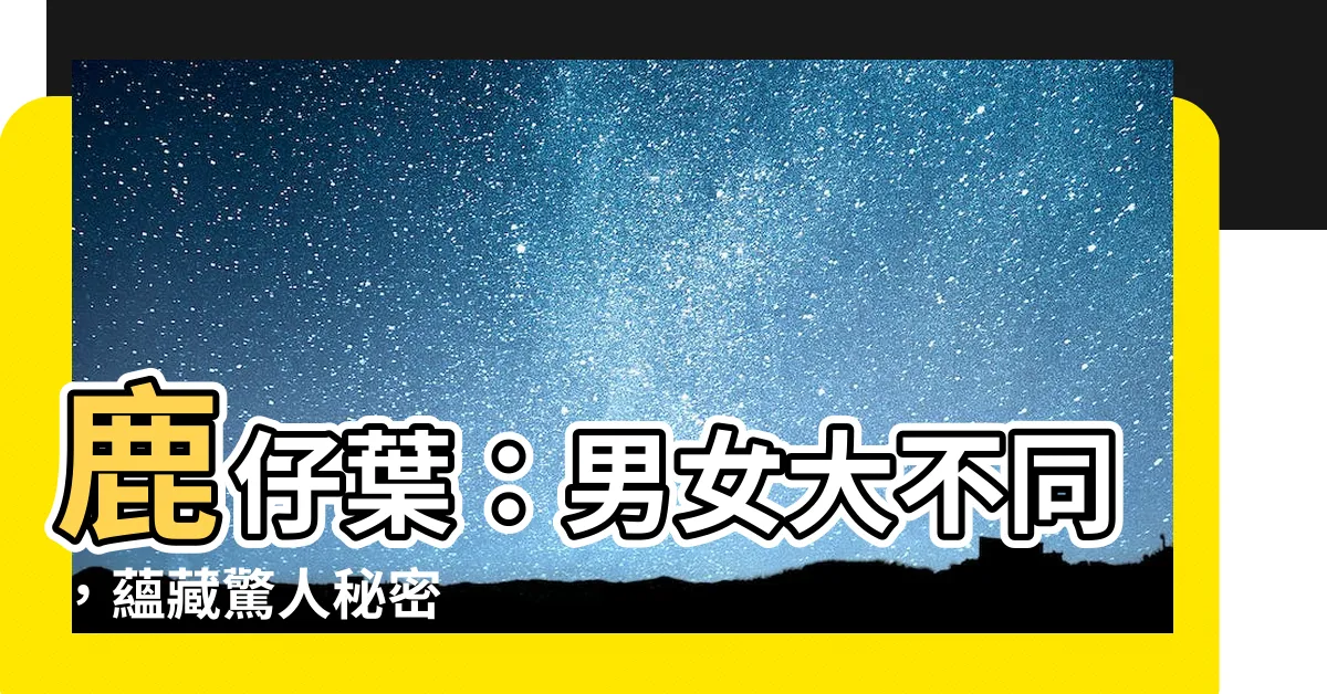 【鹿仔葉】鹿仔葉：男女大不同，藴藏驚人秘密