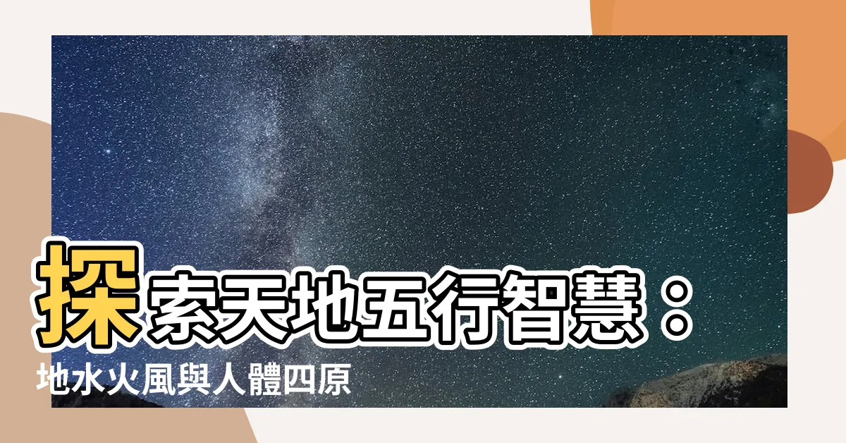 【地水火風】探索天地五行智慧：地水火風與人體四原則的奧妙