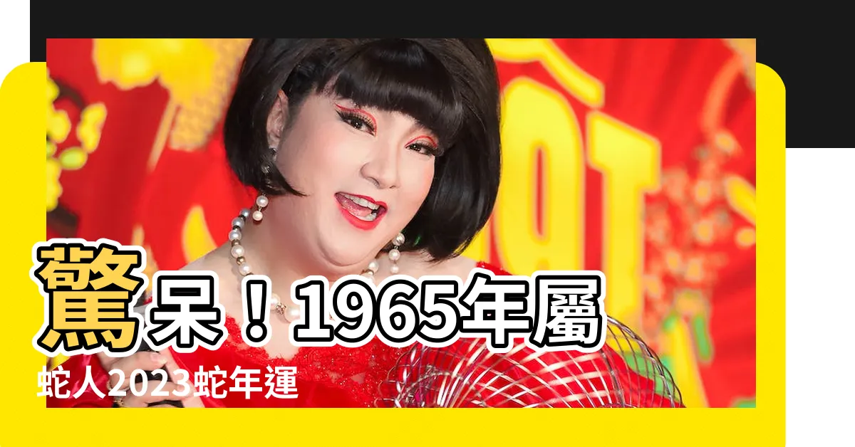 【2023蛇年運程1965】驚呆！1965年屬蛇人2023蛇年運程大公開