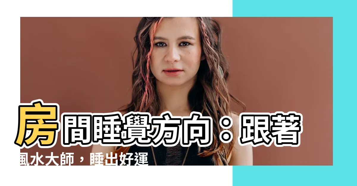 【房間睡覺方向】房間睡覺方向：跟著風水大師，睡出好運與健康