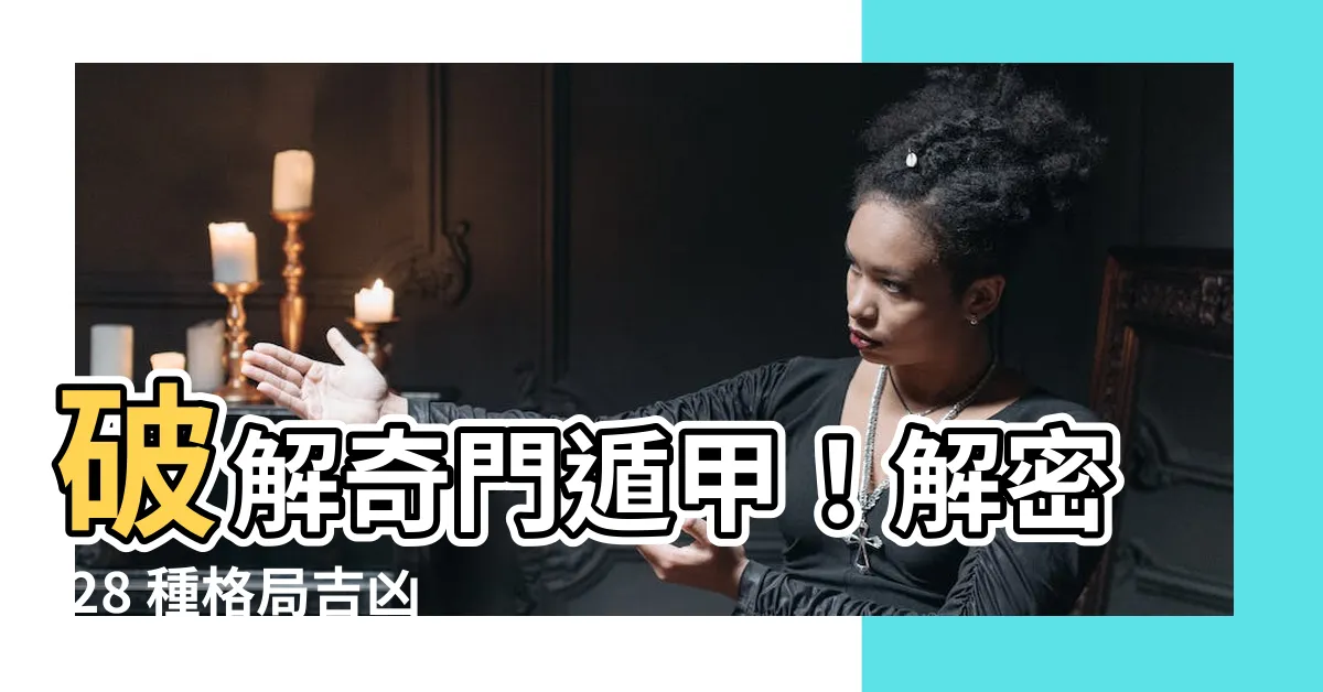 【奇門遁甲 格局】破解奇門遁甲！解密 28 種格局吉凶，掌握占卜先機