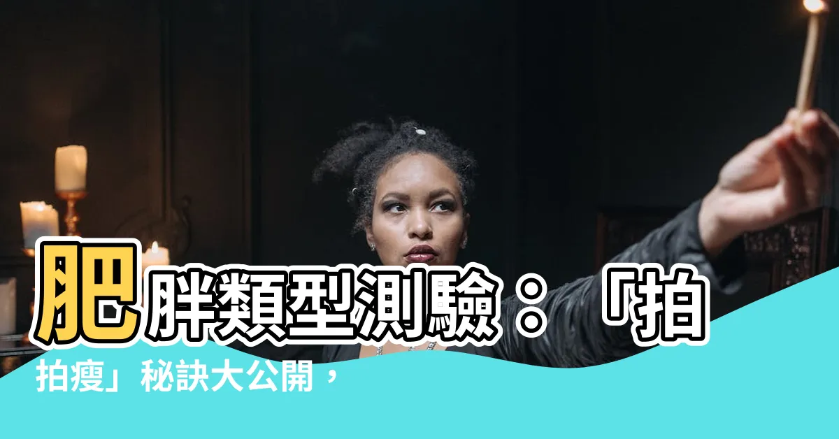 【肥胖類型測驗】肥胖類型測驗：「拍拍瘦」秘訣大公開，測出你的肥胖種類！