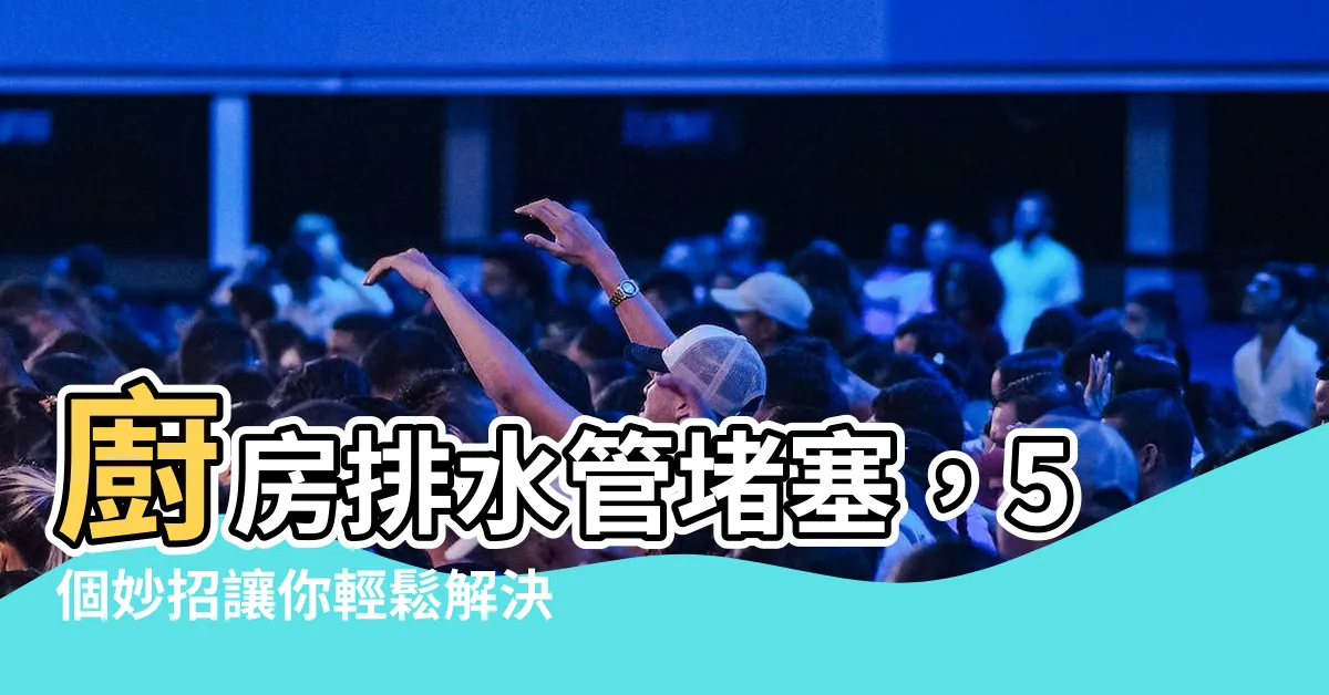 【廚房排水管堵塞】廚房排水管堵塞，5個妙招讓你輕鬆解決惱人的堵塞問題！