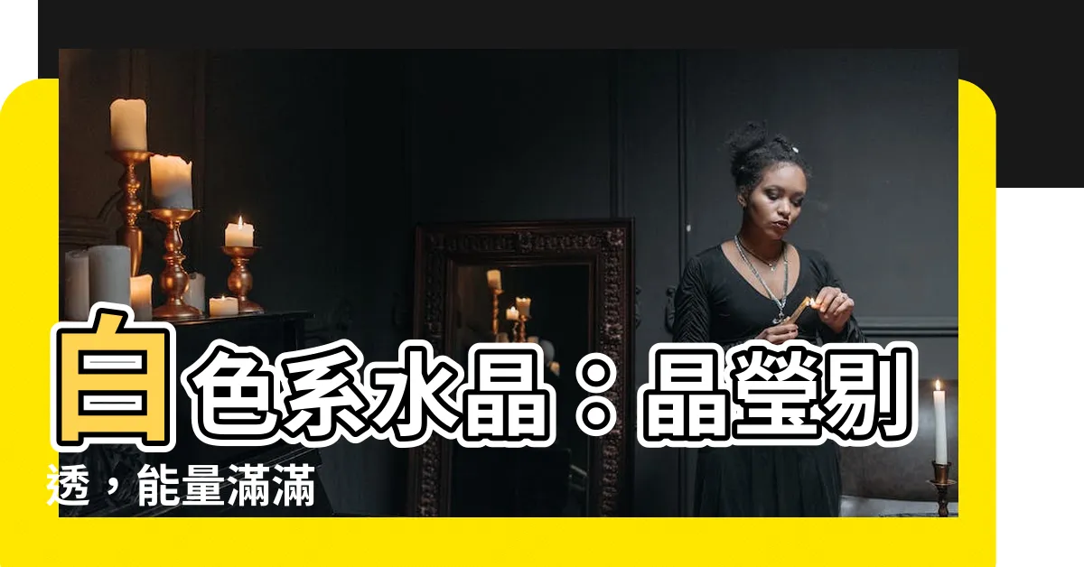 【白色水晶有哪些】白色系水晶：晶瑩剔透，能量滿滿