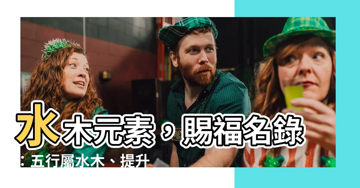 【水木名字】水木元素，賜福名錄：五行屬水木、提升運勢的吉祥好名