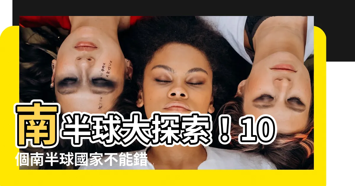 【南半球國家有哪些】南半球大探索！10個南半球國家不能錯過的特色風情